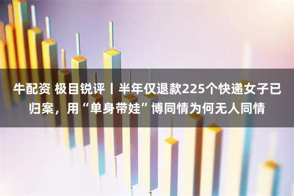 牛配资 极目锐评丨半年仅退款225个快递女子已归案，用“单身带娃”博同情为何无人同情