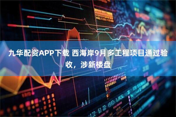 九华配资APP下载 西海岸9月多工程项目通过验收，涉新楼盘