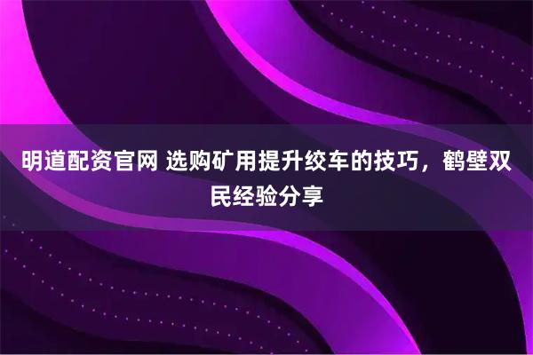 明道配资官网 选购矿用提升绞车的技巧，鹤壁双民经验分享