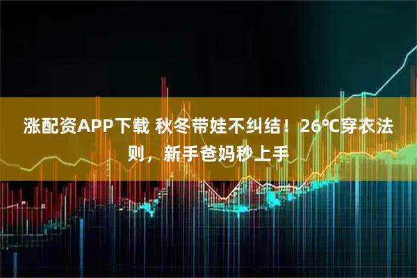 涨配资APP下载 秋冬带娃不纠结！26℃穿衣法则，新手爸妈秒上手