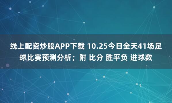 线上配资炒股APP下载 10.25今日全天41场足球比赛预测分析；附 比分 胜平负 进球数