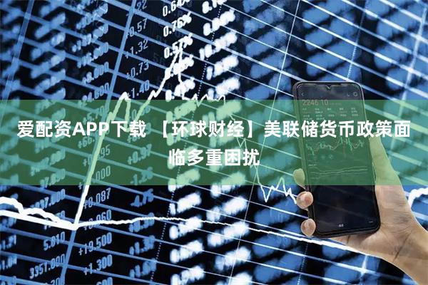 爱配资APP下载 【环球财经】美联储货币政策面临多重困扰