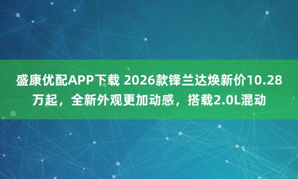 盛康优配APP下载 2026款锋兰达焕新价10.28万起，全新外观更加动感，搭载2.0L混动