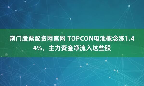 荆门股票配资网官网 TOPCON电池概念涨1.44%，主力资金净流入这些股