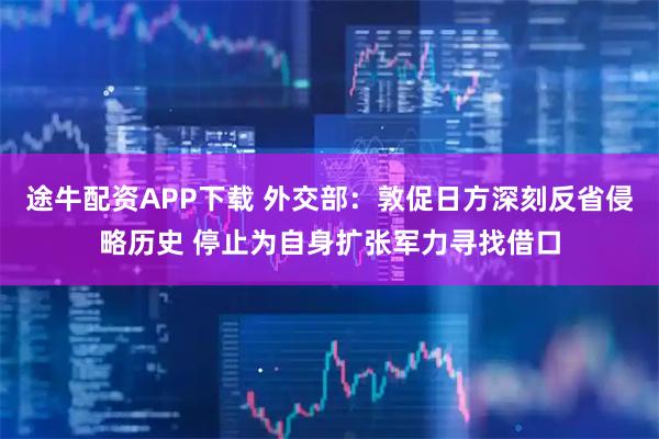 途牛配资APP下载 外交部：敦促日方深刻反省侵略历史 停止为自身扩张军力寻找借口