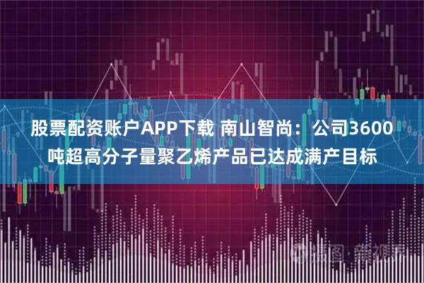 股票配资账户APP下载 南山智尚：公司3600吨超高分子量聚乙烯产品已达成满产目标