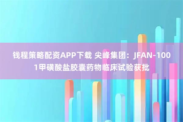 钱程策略配资APP下载 尖峰集团：JFAN-1001甲磺酸盐胶囊药物临床试验获批
