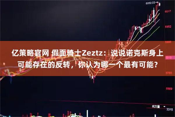 亿策略官网 假面骑士Zeztz：说说诺克斯身上可能存在的反转，你认为哪一个最有可能？