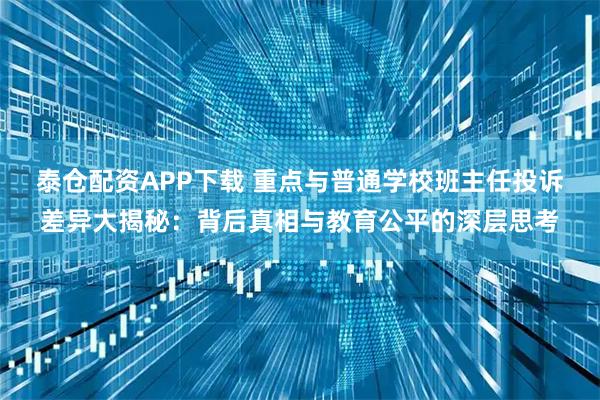 泰仓配资APP下载 重点与普通学校班主任投诉差异大揭秘：背后真相与教育公平的深层思考