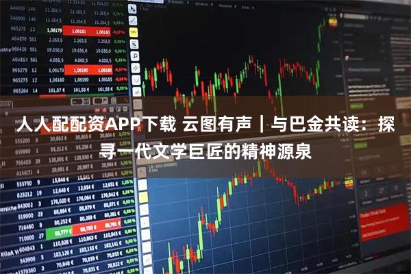 人人配配资APP下载 云图有声｜与巴金共读：探寻一代文学巨匠的精神源泉