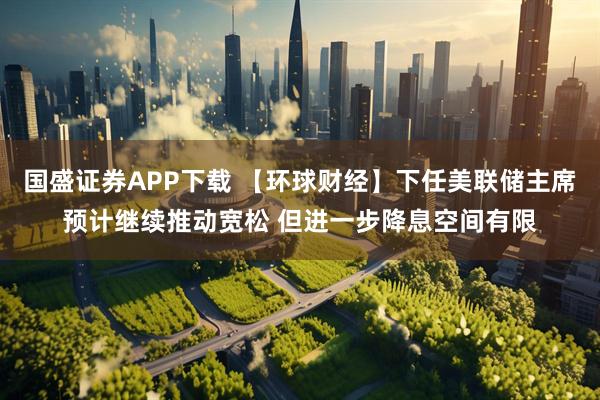 国盛证券APP下载 【环球财经】下任美联储主席预计继续推动宽松 但进一步降息空间有限