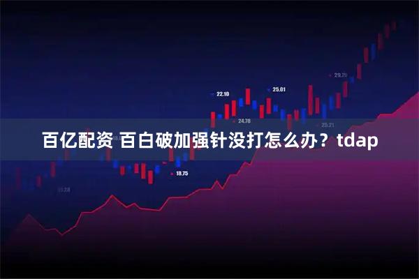 百亿配资 百白破加强针没打怎么办？tdap