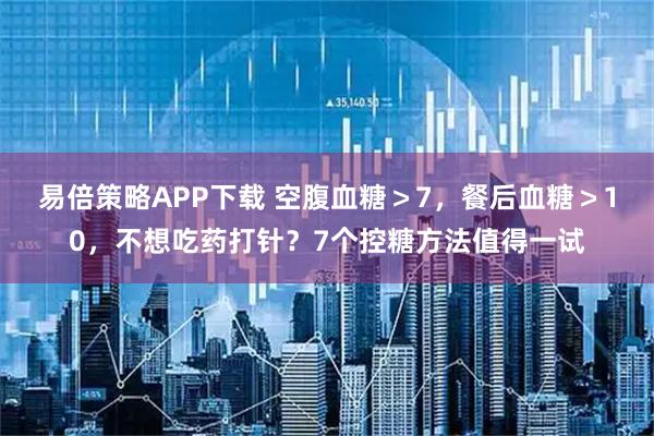 易倍策略APP下载 空腹血糖＞7，餐后血糖＞10，不想吃药打针？7个控糖方法值得一试