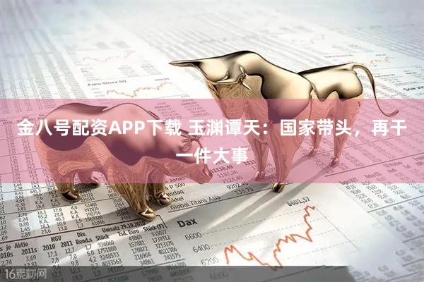 金八号配资APP下载 玉渊谭天：国家带头，再干一件大事