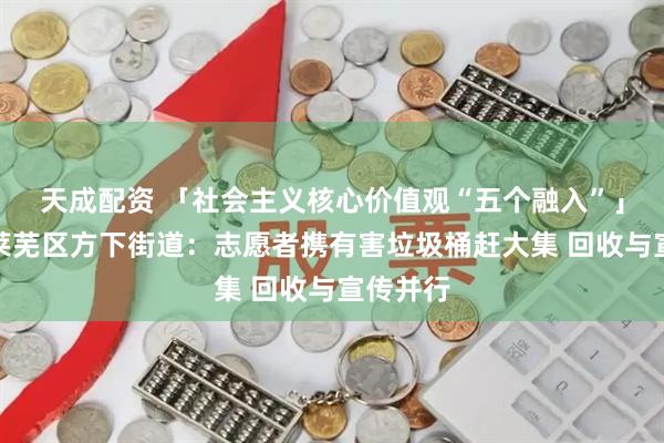 天成配资 「社会主义核心价值观“五个融入”」济南市莱芜区方下街道：志愿者携有害垃圾桶赶大集 回收与宣传并行