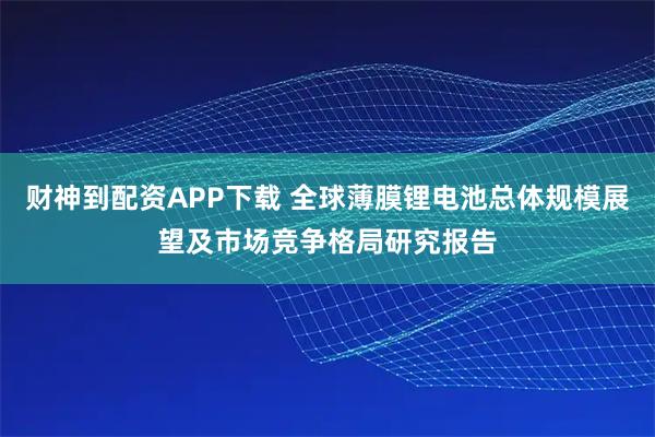 财神到配资APP下载 全球薄膜锂电池总体规模展望及市场竞争格局研究报告