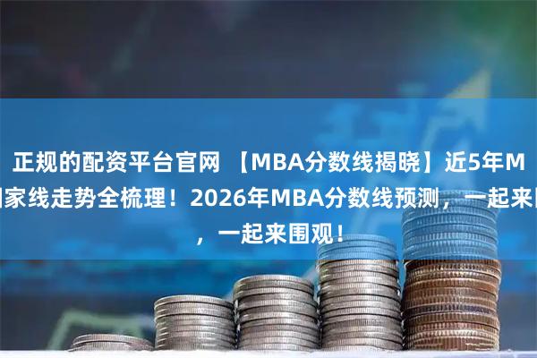 正规的配资平台官网 【MBA分数线揭晓】近5年MBA国家线走势全梳理！2026年MBA分数线预测，一起来围观！