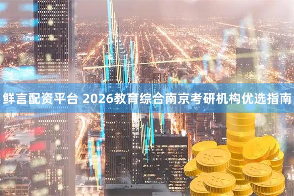 鲜言配资平台 2026教育综合南京考研机构优选指南