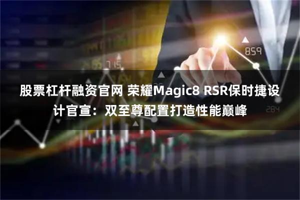 股票杠杆融资官网 荣耀Magic8 RSR保时捷设计官宣：双至尊配置打造性能巅峰