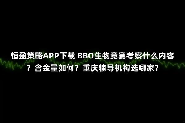 恒盈策略APP下载 BBO生物竞赛考察什么内容？含金量如何？重庆辅导机构选哪家？