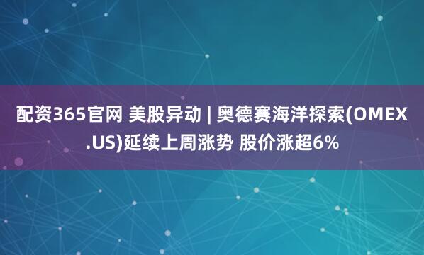 配资365官网 美股异动 | 奥德赛海洋探索(OMEX.US)延续上周涨势 股价涨超6%