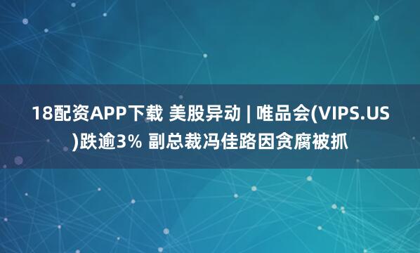 18配资APP下载 美股异动 | 唯品会(VIPS.US)跌逾3% 副总裁冯佳路因贪腐被抓