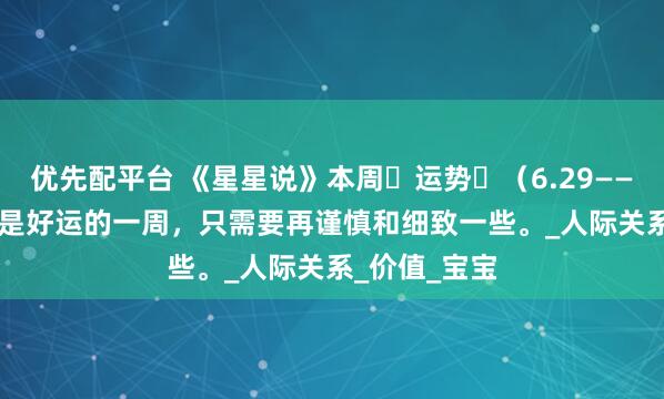 优先配平台 《星星说》本周‬运势‬（6.29——7.05）依旧是好运的一周，只需要再谨慎和细致一些。_人际关系_价值_宝宝