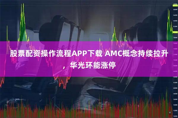 股票配资操作流程APP下载 AMC概念持续拉升，华光环能涨停
