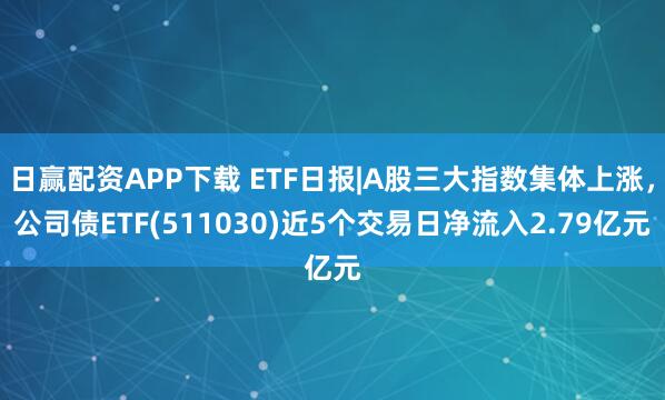 日赢配资APP下载 ETF日报|A股三大指数集体上涨，公司债ETF(511030)近5个交易日净流入2.79亿元