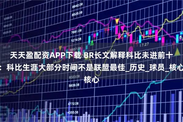 天天盈配资APP下载 BR长文解释科比未进前十：科比生涯大部分时间不是联盟最佳_历史_球员_核心