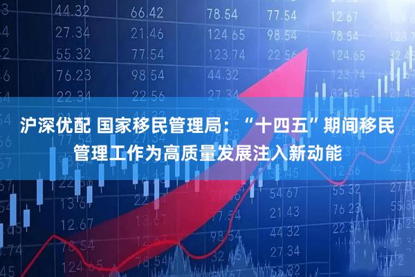 沪深优配 国家移民管理局：“十四五”期间移民管理工作为高质量发展注入新动能