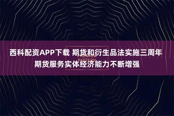 西科配资APP下载 期货和衍生品法实施三周年 期货服务实体经济能力不断增强