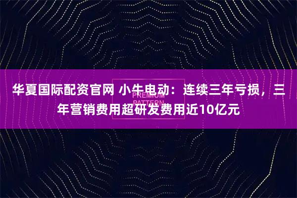 华夏国际配资官网 小牛电动：连续三年亏损，三年营销费用超研发费用近10亿元