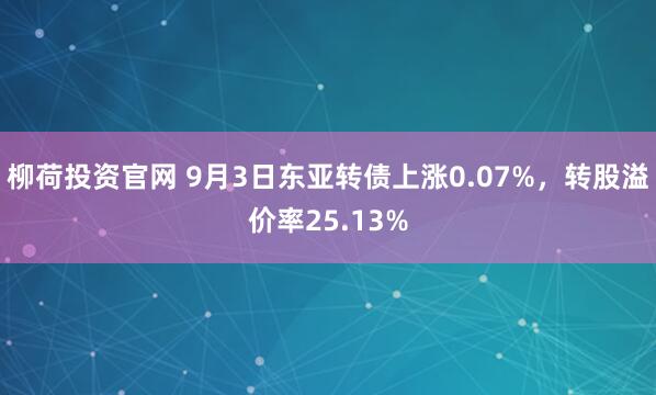 柳荷投资官网 9月3日东亚转债上涨0.07%，转股溢价率25.13%